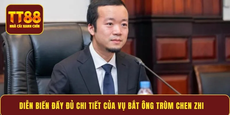 Diễn biến đầy đủ chi tiết của vụ bắt ông trùm Chen Zhi