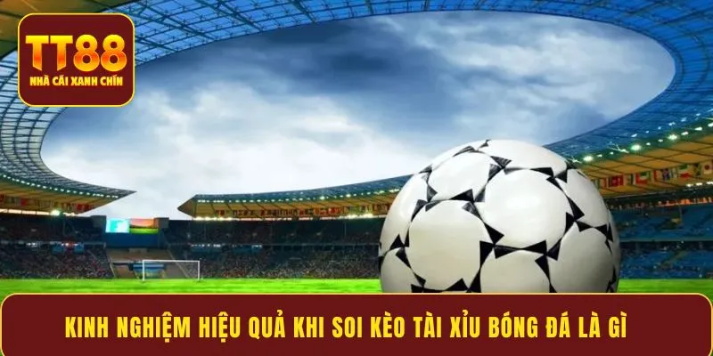 Kinh nghiệm hiệu quả khi soi kèo tài xỉu bóng đá là gì